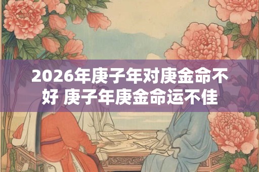 2026年庚子年对庚金命不好 庚子年庚金命运不佳