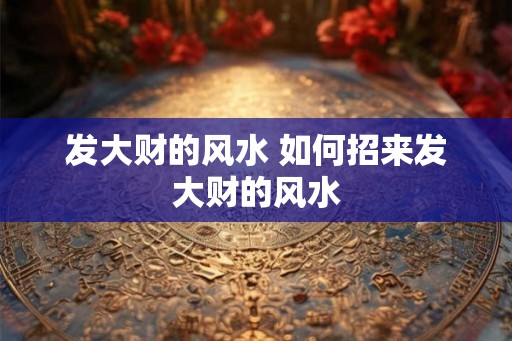 发大财的风水 如何招来发大财的风水