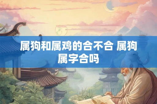 属狗和属鸡的合不合 属狗属字合吗 属狗和属鸡的合不合 属狗属字合吗