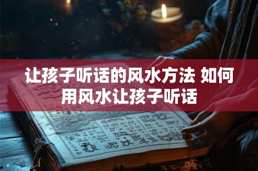 让孩子听话的风水方法 如何用风水让孩子听话
