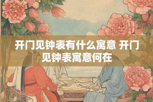 开门见钟表有什么寓意 开门见钟表寓意何在