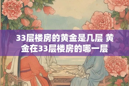 33层楼房的黄金是几层 黄金在33层楼房的哪一层