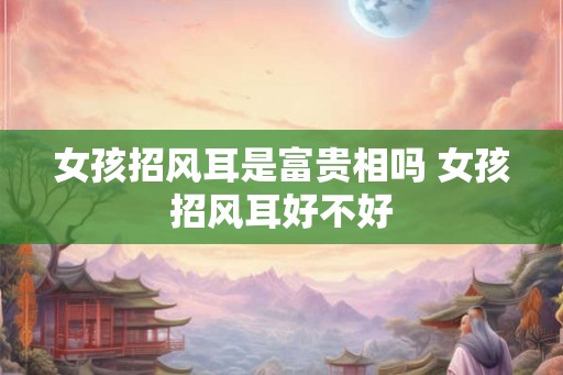 女孩招风耳是富贵相吗 女孩招风耳好不好 女孩招风耳是富贵相吗 女孩招风耳好不好