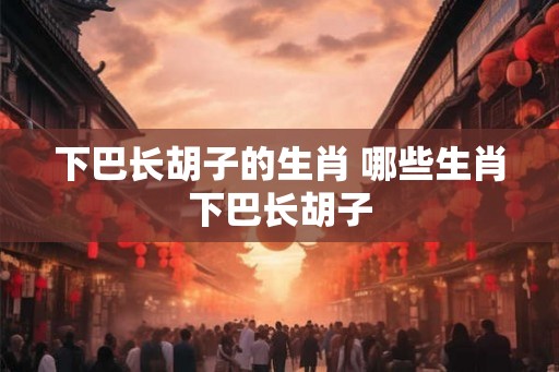 下巴长胡子的生肖 哪些生肖下巴长胡子