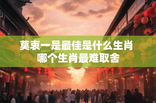 莫衷一是最佳是什么生肖 哪个生肖最难取舍