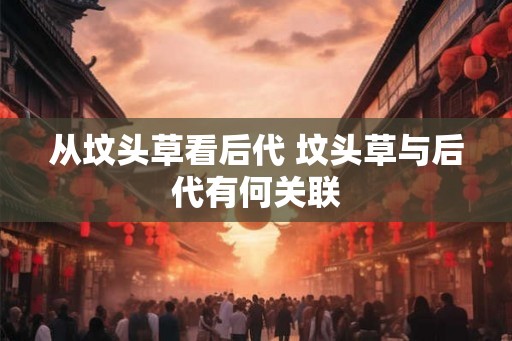 从坟头草看后代 坟头草与后代有何关联
