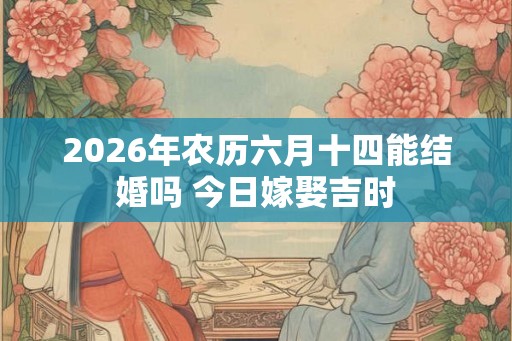 2026年农历六月十四能结婚吗 今日嫁娶吉时