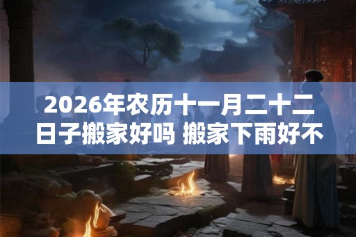 2026年农历十一月二十二日子搬家好吗 搬家下雨好不好