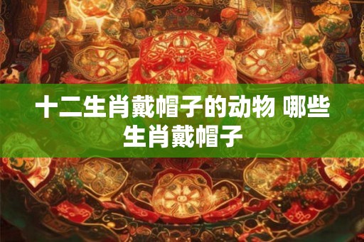 十二生肖戴帽子的动物 哪些生肖戴帽子