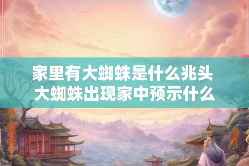 家里有大蜘蛛是什么兆头 大蜘蛛出现家中预示什么