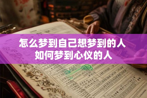 怎么梦到自己想梦到的人 如何梦到心仪的人 怎么梦到自己想梦到的人 如何梦到心仪的人