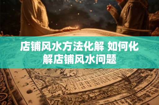 店铺风水方法化解 如何化解店铺风水问题