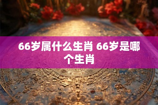 66岁属什么生肖 66岁是哪个生肖