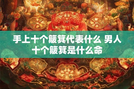 手上十个簸箕代表什么 男人十个簸箕是什么命