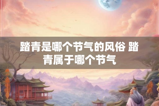 踏青是哪个节气的风俗 踏青属于哪个节气