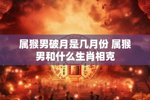 属猴男破月是几月份 属猴男和什么生肖相克
