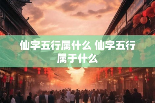 仙字五行属什么 仙字五行属于什么