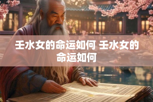 壬水女的命运如何 壬水女的命运如何
