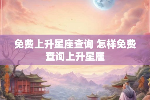 免费上升星座查询 怎样免费查询上升星座