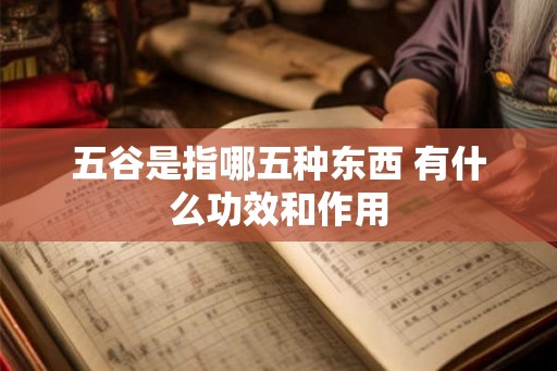 五谷是指哪五种东西 有什么功效和作用 五谷是指哪五种东西 有什么功效和作用