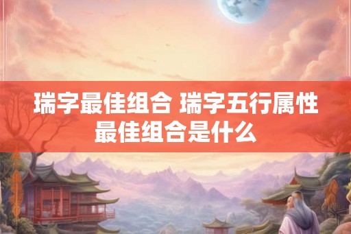 瑞字最佳组合 瑞字五行属性最佳组合是什么