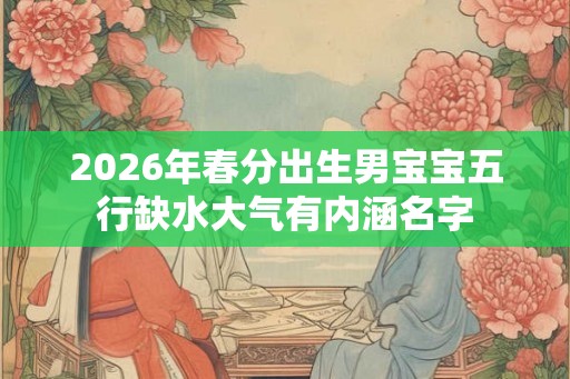 2026年春分出生男宝宝五行缺水大气有内涵名字