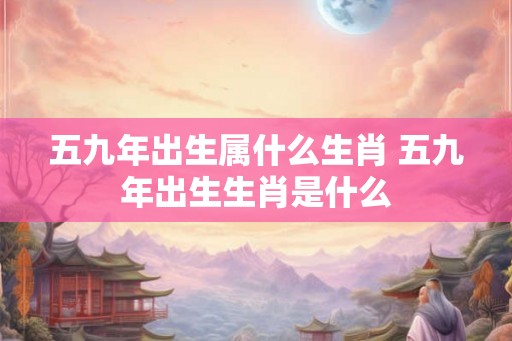 五九年出生属什么生肖 五九年出生生肖是什么