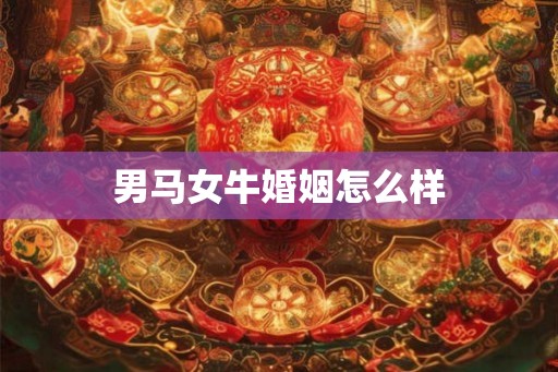 男马女牛婚姻怎么样 男马女牛婚姻怎么样