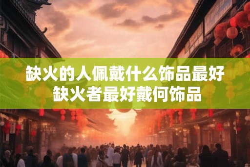 缺火的人佩戴什么饰品最好 缺火者最好戴何饰品 缺火的人佩戴什么饰品最好 缺火者最好戴何饰品