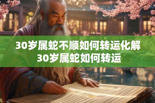 30岁属蛇不顺如何转运化解 30岁属蛇如何转运