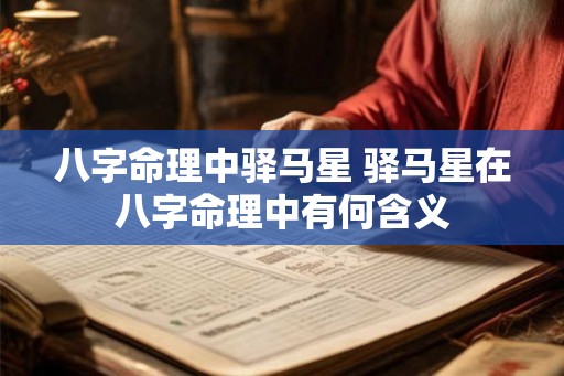 八字命理中驿马星 驿马星在八字命理中有何含义 八字命理中驿马星 驿马星在八字命理中有何含义