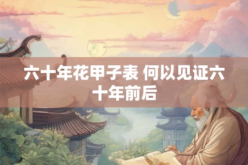 六十年花甲子表 何以见证六十年前后 六十年花甲子表 何以见证六十年前后