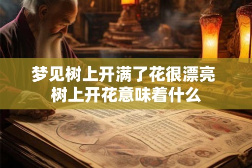 梦见树上开满了花很漂亮 树上开花意味着什么