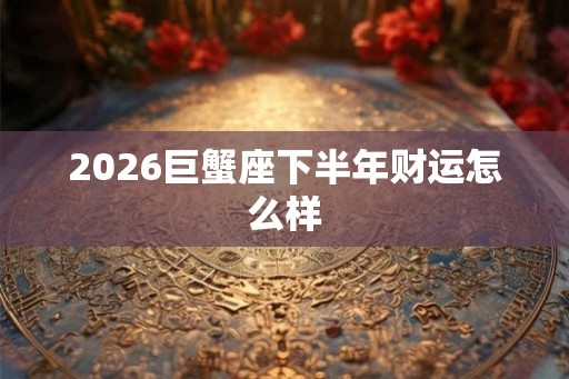 2026巨蟹座下半年财运怎么样