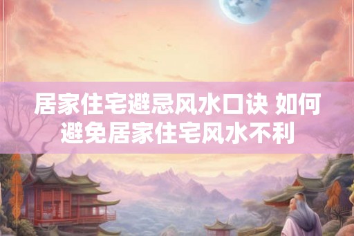居家住宅避忌风水口诀 如何避免居家住宅风水不利