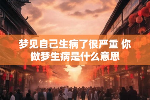 梦见自己生病了很严重 你做梦生病是什么意思