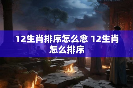 12生肖排序怎么念 12生肖怎么排序