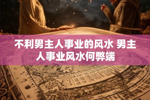 不利男主人事业的风水 男主人事业风水何弊端