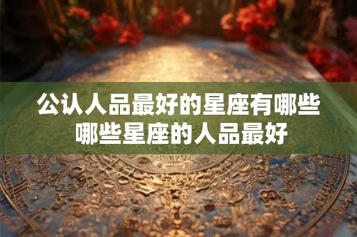 公认人品最好的星座有哪些 哪些星座的人品最好