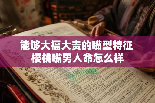 能够大福大贵的嘴型特征 樱桃嘴男人命怎么样