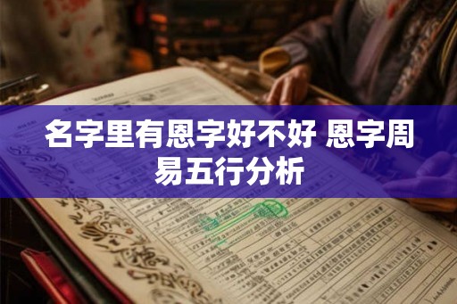名字里有恩字好不好 恩字周易五行分析 名字里有恩字好不好 恩字周易五行分析