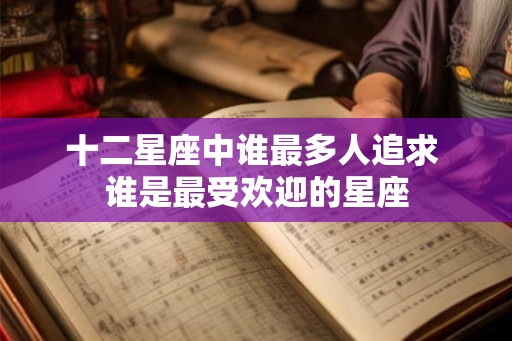 十二星座中谁最多人追求 谁是最受欢迎的星座