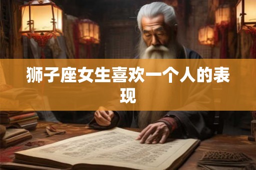 狮子座女生喜欢一个人的表现