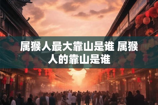 属猴人最大靠山是谁 属猴人的靠山是谁