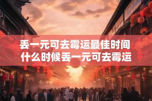 丢一元可去霉运最佳时间 什么时候丢一元可去霉运