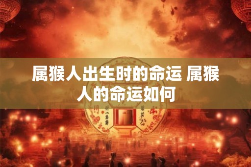 属猴人出生时的命运 属猴人的命运如何