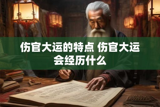 伤官大运的特点 伤官大运会经历什么