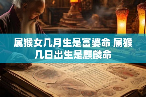 属猴女几月生是富婆命 属猴几日出生是麒麟命