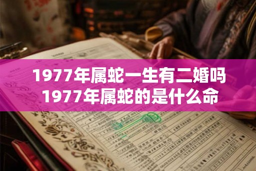 1977年属蛇一生有二婚吗 1977年属蛇的是什么命 1977年属蛇一生有二婚吗 1977年属蛇的是什么命