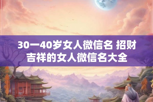 30一40岁女人微信名 招财吉祥的女人微信名大全 30一40岁女人微信名 招财吉祥的女人微信名大全